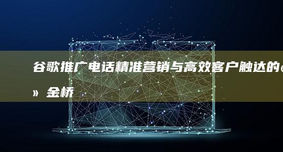 谷歌推广电话：精准营销与高效客户触达的黄金桥梁